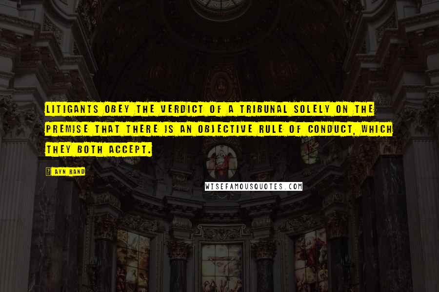 Ayn Rand Quotes: Litigants obey the verdict of a tribunal solely on the premise that there is an objective rule of conduct, which they both accept.