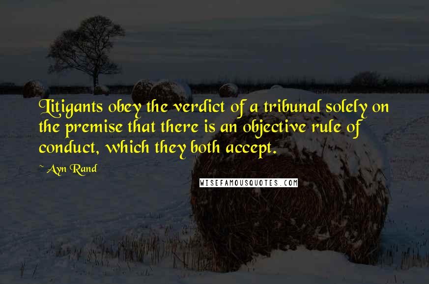 Ayn Rand Quotes: Litigants obey the verdict of a tribunal solely on the premise that there is an objective rule of conduct, which they both accept.