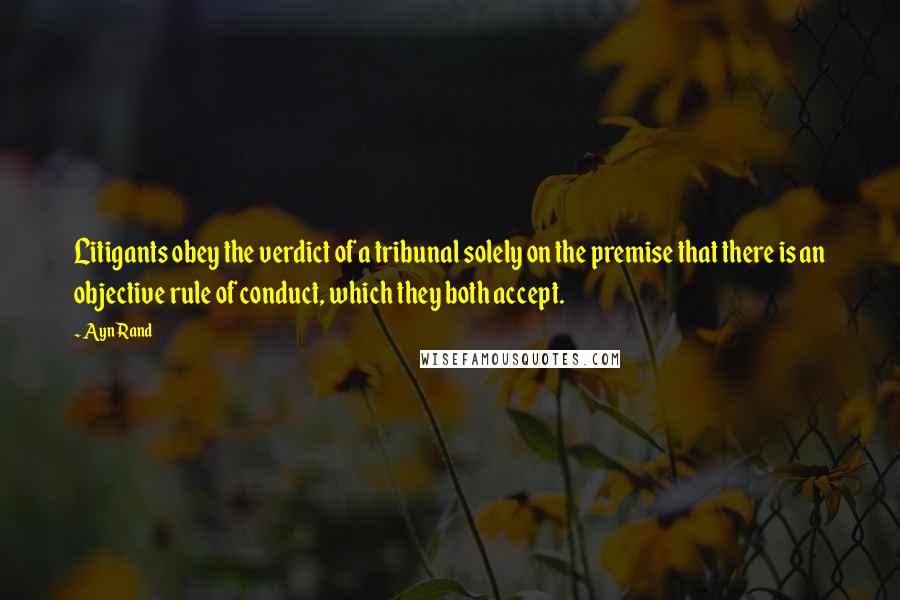 Ayn Rand Quotes: Litigants obey the verdict of a tribunal solely on the premise that there is an objective rule of conduct, which they both accept.