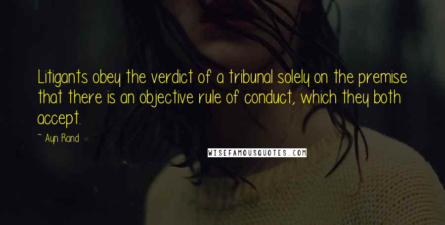 Ayn Rand Quotes: Litigants obey the verdict of a tribunal solely on the premise that there is an objective rule of conduct, which they both accept.