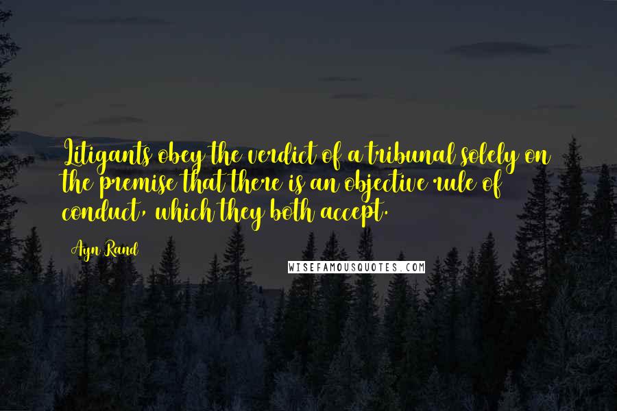 Ayn Rand Quotes: Litigants obey the verdict of a tribunal solely on the premise that there is an objective rule of conduct, which they both accept.