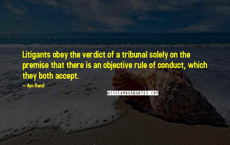 Ayn Rand Quotes: Litigants obey the verdict of a tribunal solely on the premise that there is an objective rule of conduct, which they both accept.