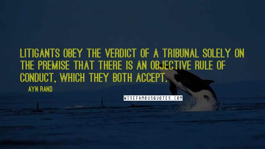 Ayn Rand Quotes: Litigants obey the verdict of a tribunal solely on the premise that there is an objective rule of conduct, which they both accept.