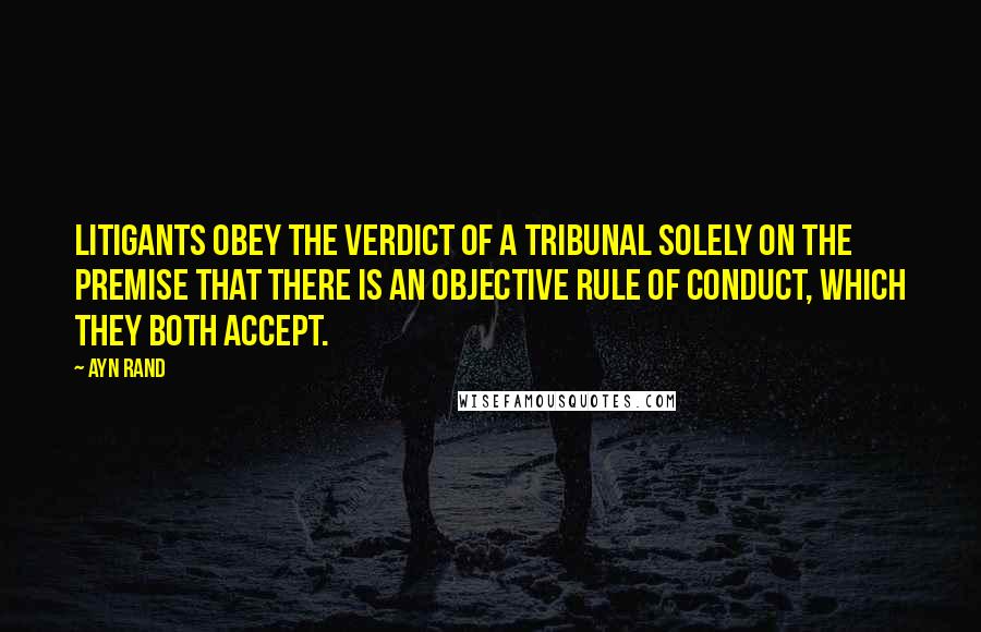 Ayn Rand Quotes: Litigants obey the verdict of a tribunal solely on the premise that there is an objective rule of conduct, which they both accept.