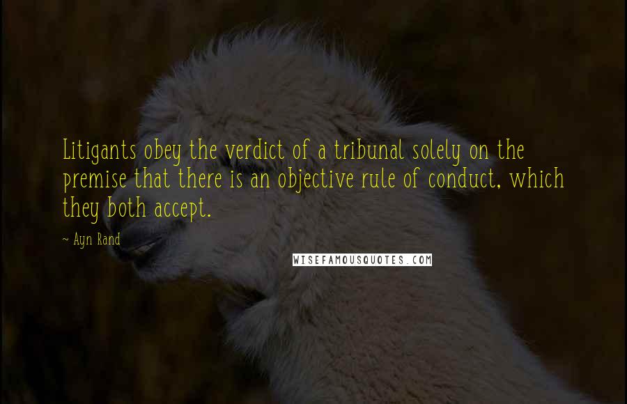 Ayn Rand Quotes: Litigants obey the verdict of a tribunal solely on the premise that there is an objective rule of conduct, which they both accept.