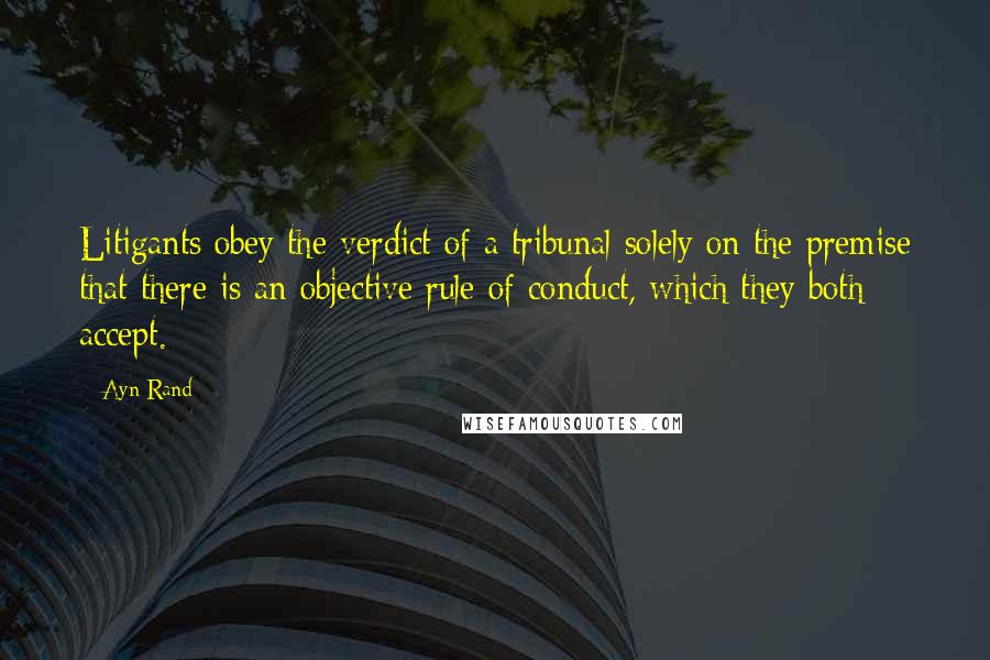 Ayn Rand Quotes: Litigants obey the verdict of a tribunal solely on the premise that there is an objective rule of conduct, which they both accept.