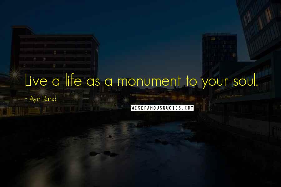 Ayn Rand Quotes: Live a life as a monument to your soul.