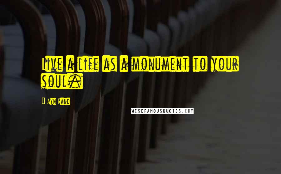 Ayn Rand Quotes: Live a life as a monument to your soul.