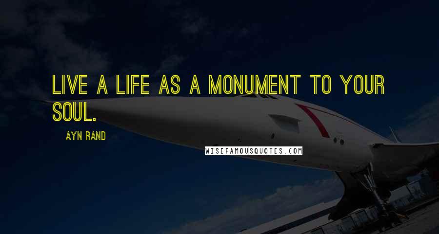 Ayn Rand Quotes: Live a life as a monument to your soul.