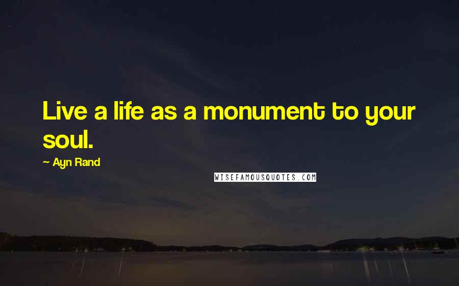 Ayn Rand Quotes: Live a life as a monument to your soul.