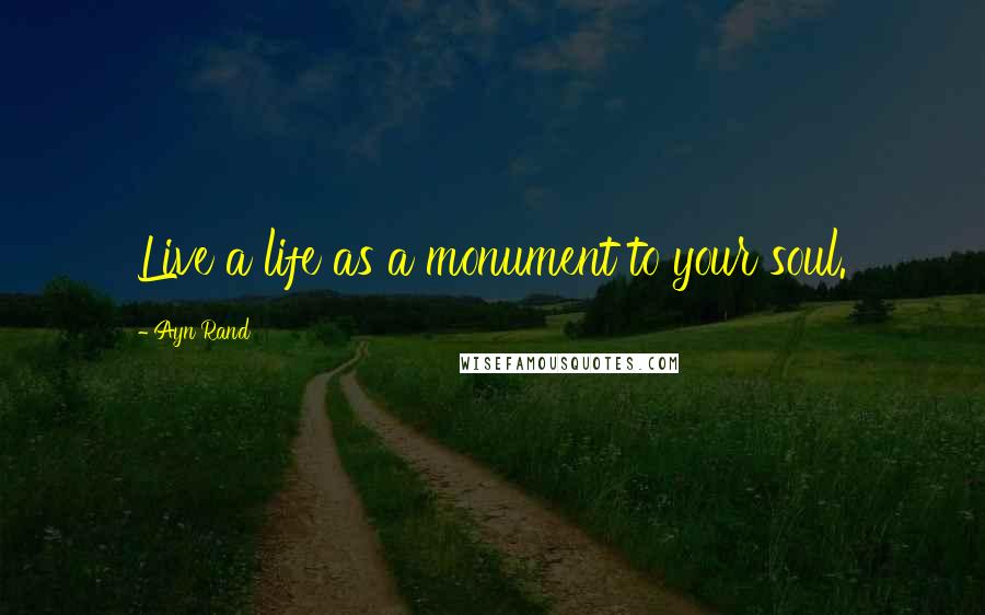 Ayn Rand Quotes: Live a life as a monument to your soul.