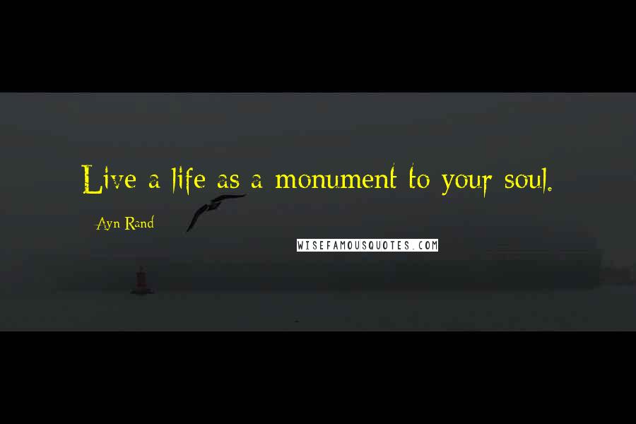 Ayn Rand Quotes: Live a life as a monument to your soul.