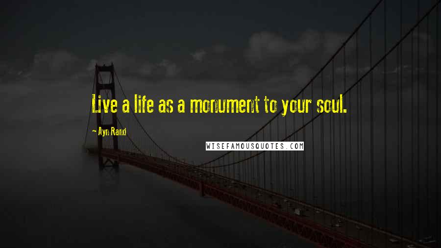 Ayn Rand Quotes: Live a life as a monument to your soul.