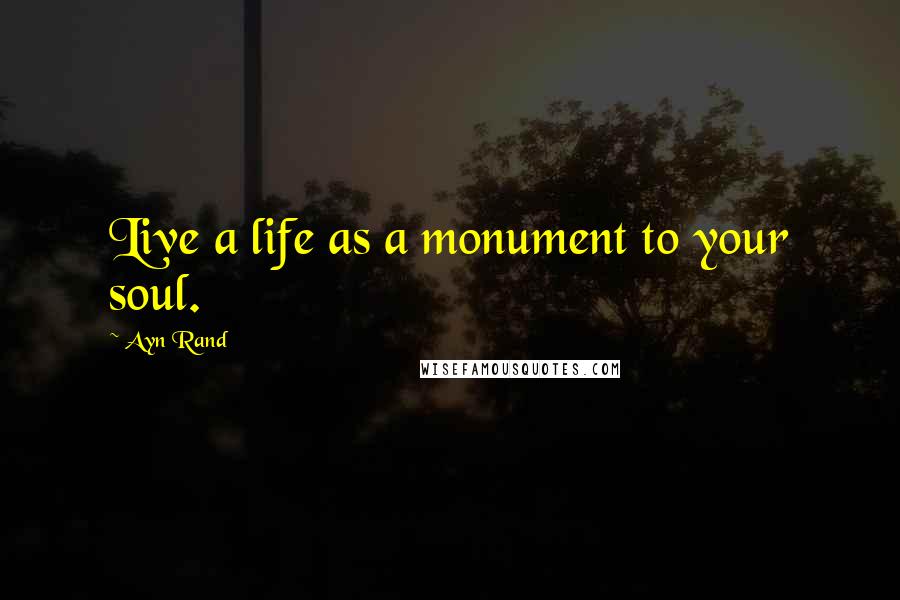 Ayn Rand Quotes: Live a life as a monument to your soul.