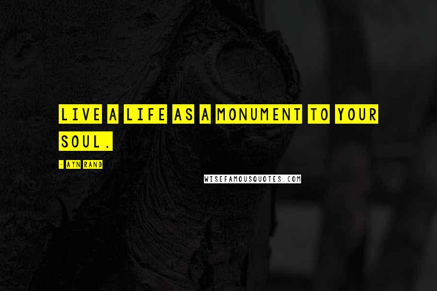 Ayn Rand Quotes: Live a life as a monument to your soul.