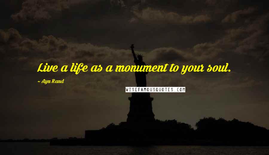 Ayn Rand Quotes: Live a life as a monument to your soul.