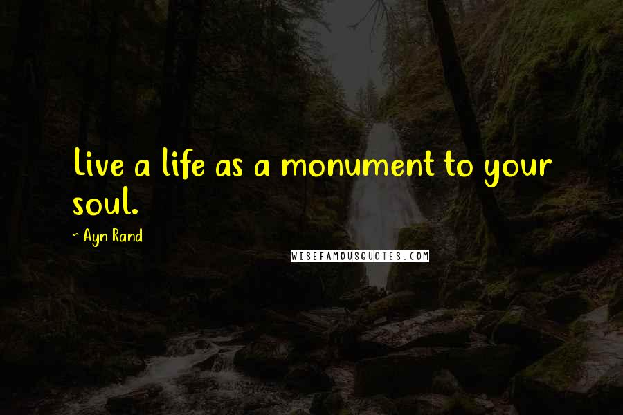 Ayn Rand Quotes: Live a life as a monument to your soul.