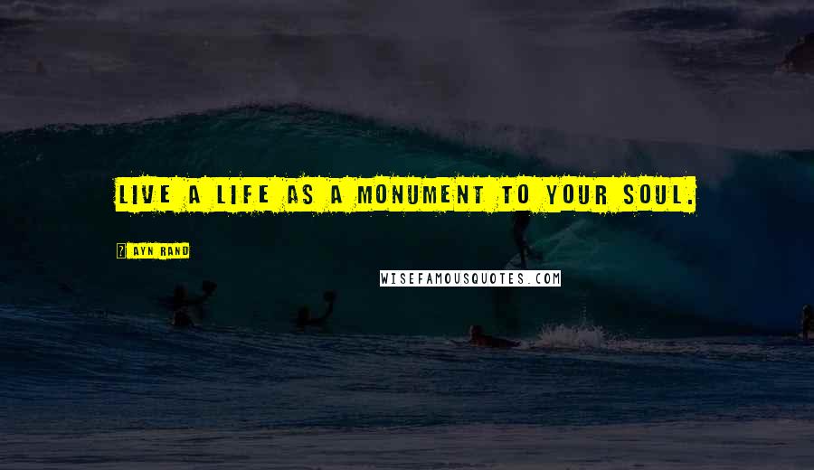 Ayn Rand Quotes: Live a life as a monument to your soul.