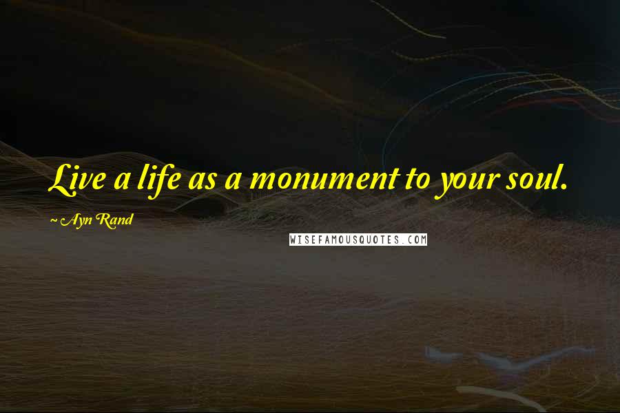 Ayn Rand Quotes: Live a life as a monument to your soul.