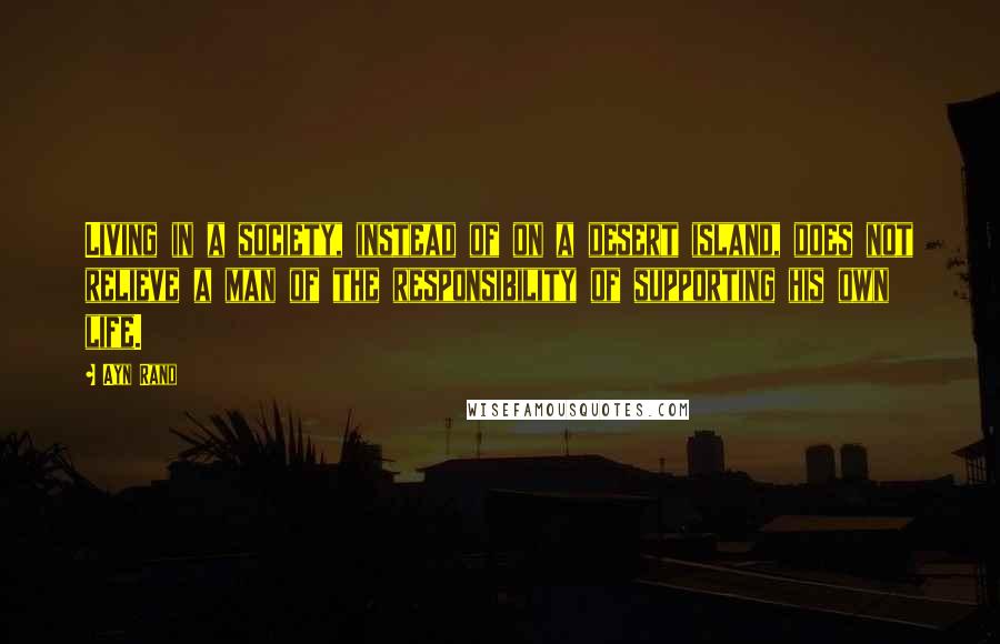 Ayn Rand Quotes: Living in a society, instead of on a desert island, does not relieve a man of the responsibility of supporting his own life.