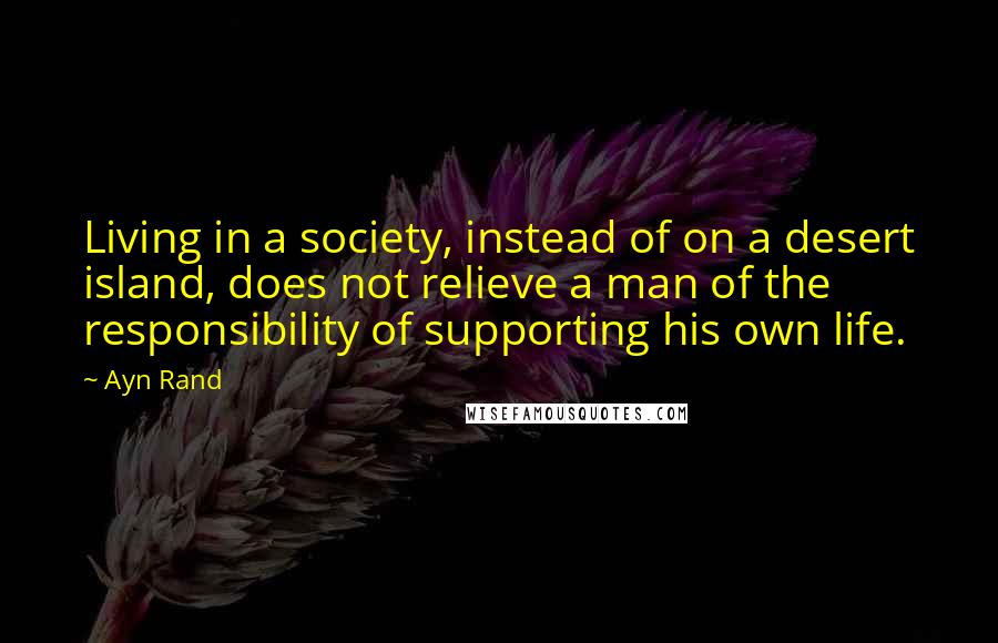 Ayn Rand Quotes: Living in a society, instead of on a desert island, does not relieve a man of the responsibility of supporting his own life.