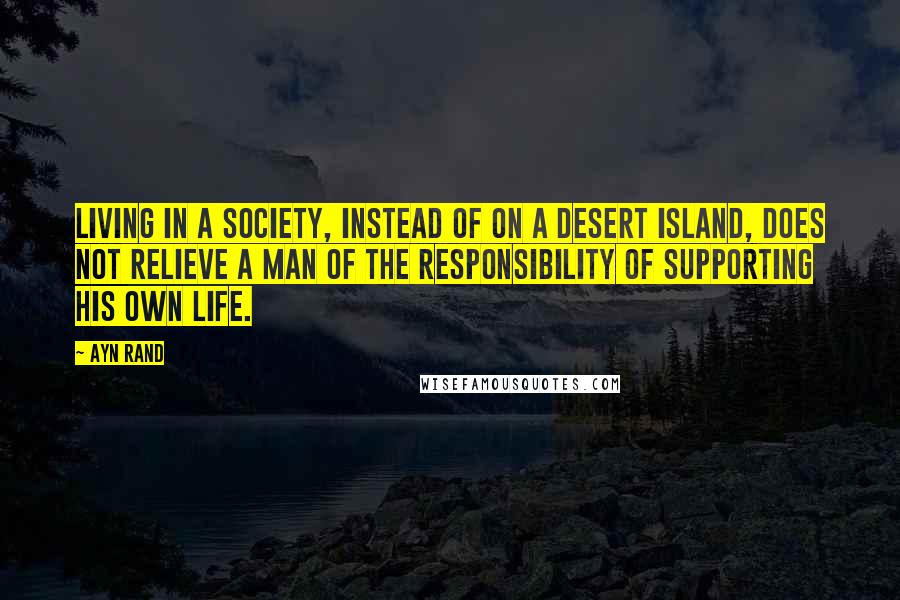 Ayn Rand Quotes: Living in a society, instead of on a desert island, does not relieve a man of the responsibility of supporting his own life.