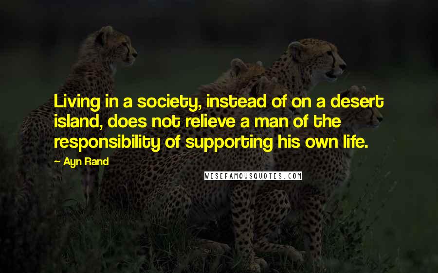 Ayn Rand Quotes: Living in a society, instead of on a desert island, does not relieve a man of the responsibility of supporting his own life.