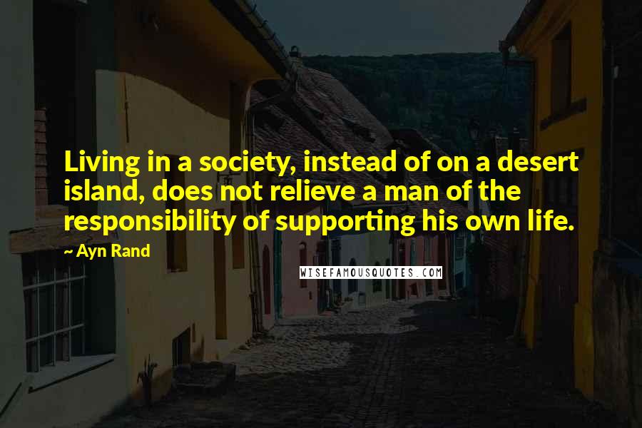 Ayn Rand Quotes: Living in a society, instead of on a desert island, does not relieve a man of the responsibility of supporting his own life.