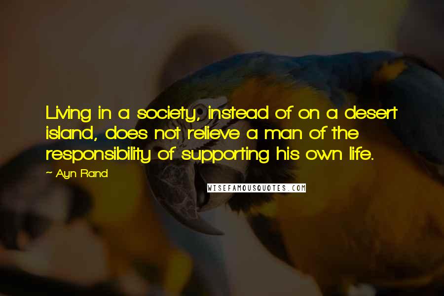 Ayn Rand Quotes: Living in a society, instead of on a desert island, does not relieve a man of the responsibility of supporting his own life.