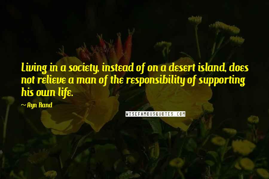 Ayn Rand Quotes: Living in a society, instead of on a desert island, does not relieve a man of the responsibility of supporting his own life.