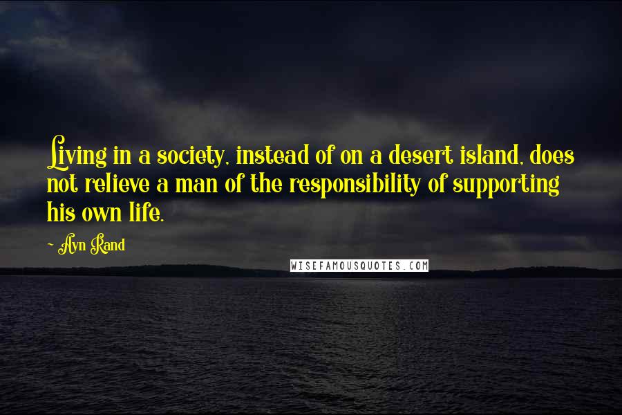 Ayn Rand Quotes: Living in a society, instead of on a desert island, does not relieve a man of the responsibility of supporting his own life.