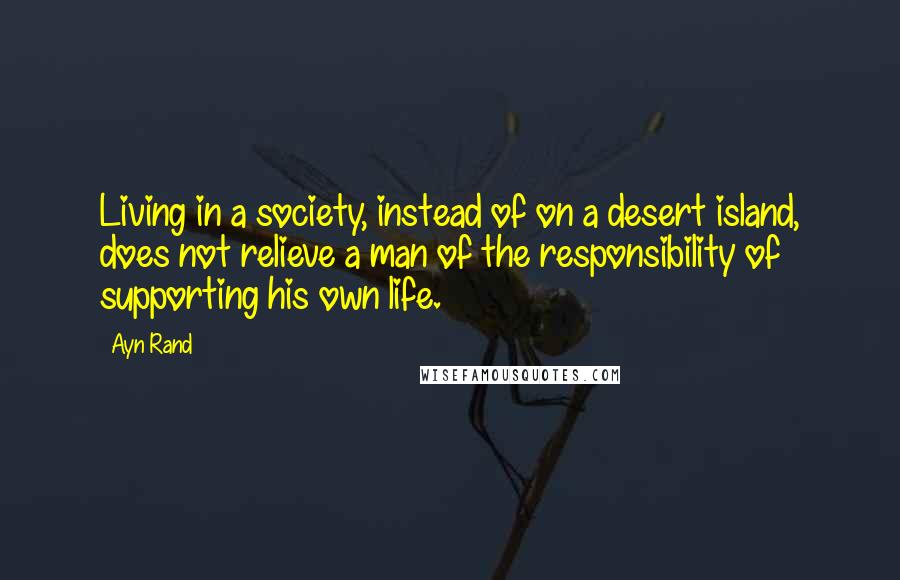 Ayn Rand Quotes: Living in a society, instead of on a desert island, does not relieve a man of the responsibility of supporting his own life.