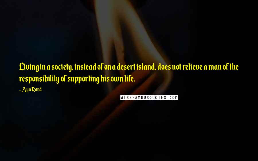 Ayn Rand Quotes: Living in a society, instead of on a desert island, does not relieve a man of the responsibility of supporting his own life.