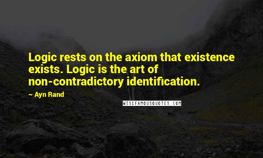 Ayn Rand Quotes: Logic rests on the axiom that existence exists. Logic is the art of non-contradictory identification.