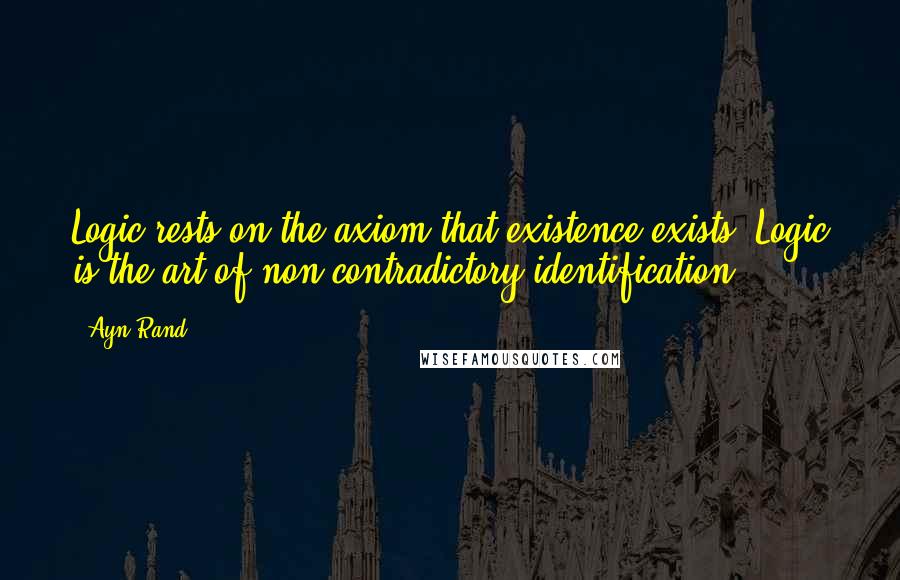 Ayn Rand Quotes: Logic rests on the axiom that existence exists. Logic is the art of non-contradictory identification.