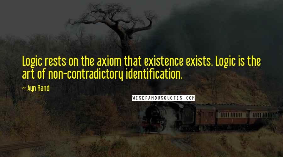 Ayn Rand Quotes: Logic rests on the axiom that existence exists. Logic is the art of non-contradictory identification.