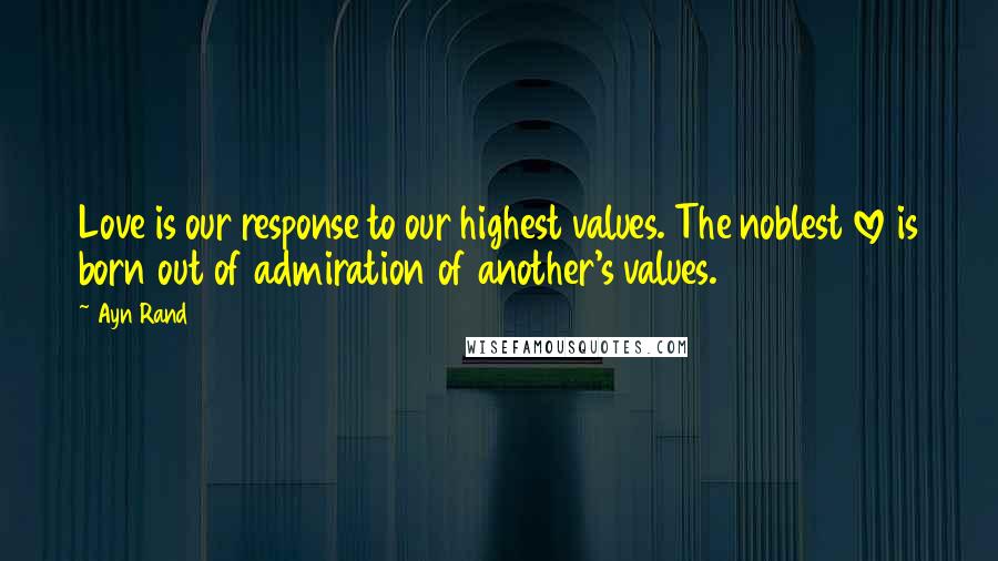 Ayn Rand Quotes: Love is our response to our highest values. The noblest love is born out of admiration of another's values.