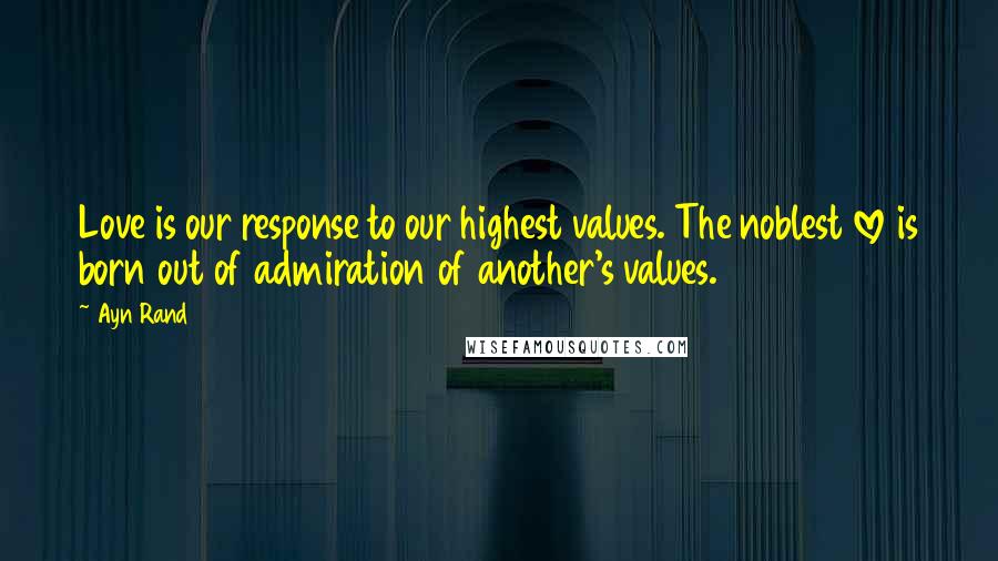 Ayn Rand Quotes: Love is our response to our highest values. The noblest love is born out of admiration of another's values.