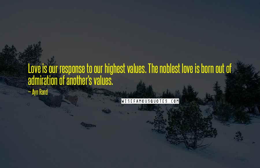 Ayn Rand Quotes: Love is our response to our highest values. The noblest love is born out of admiration of another's values.