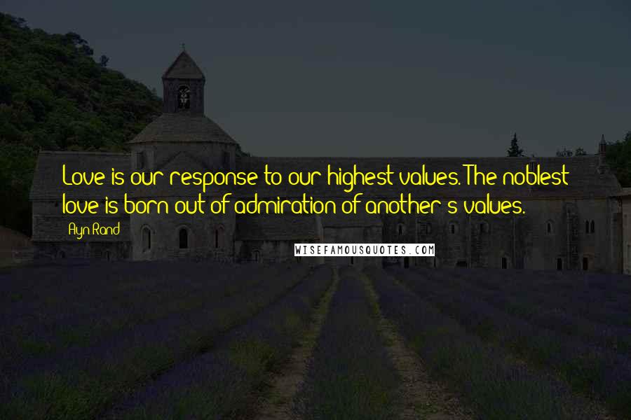 Ayn Rand Quotes: Love is our response to our highest values. The noblest love is born out of admiration of another's values.