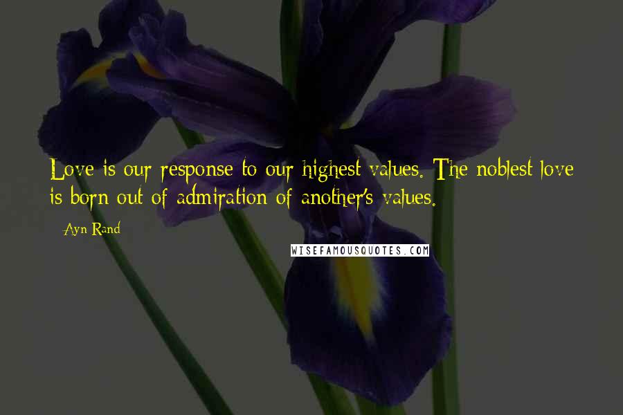 Ayn Rand Quotes: Love is our response to our highest values. The noblest love is born out of admiration of another's values.