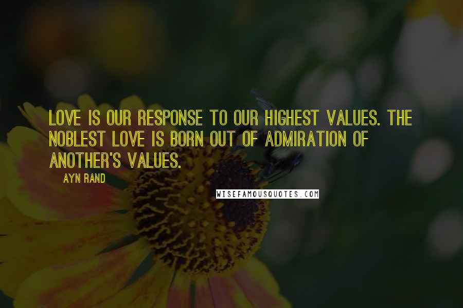 Ayn Rand Quotes: Love is our response to our highest values. The noblest love is born out of admiration of another's values.