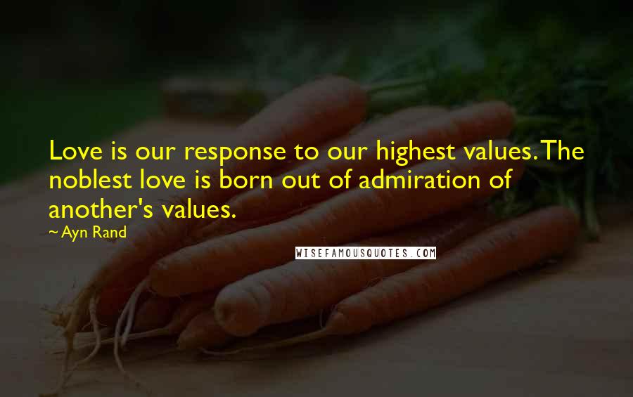 Ayn Rand Quotes: Love is our response to our highest values. The noblest love is born out of admiration of another's values.