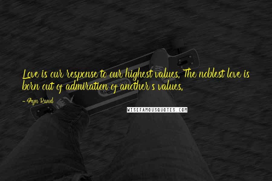 Ayn Rand Quotes: Love is our response to our highest values. The noblest love is born out of admiration of another's values.