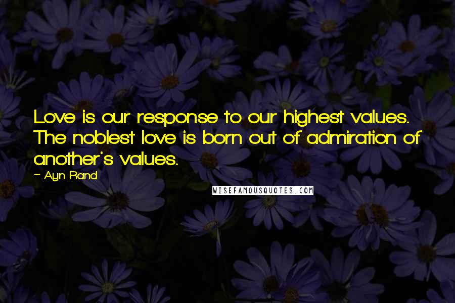 Ayn Rand Quotes: Love is our response to our highest values. The noblest love is born out of admiration of another's values.