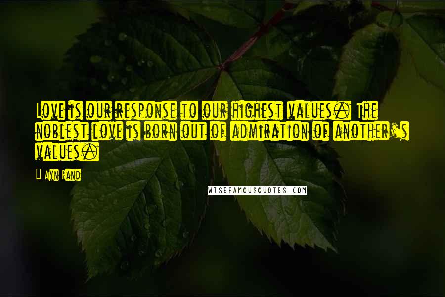 Ayn Rand Quotes: Love is our response to our highest values. The noblest love is born out of admiration of another's values.