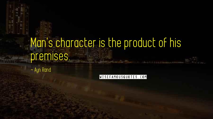 Ayn Rand Quotes: Man's character is the product of his premises.