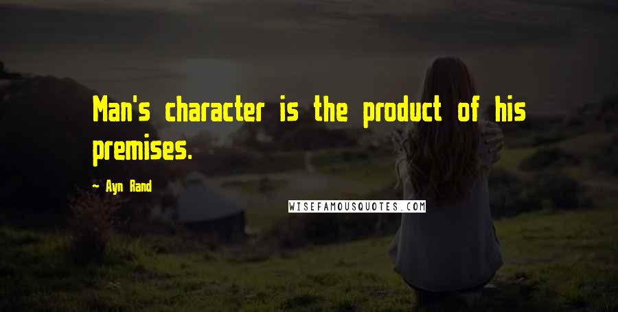 Ayn Rand Quotes: Man's character is the product of his premises.