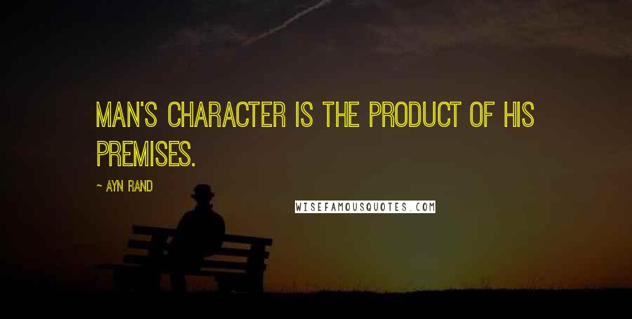 Ayn Rand Quotes: Man's character is the product of his premises.