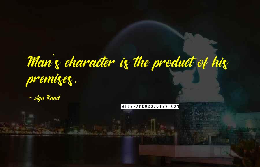 Ayn Rand Quotes: Man's character is the product of his premises.
